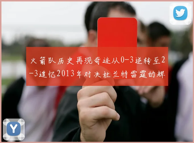 火箭队历史再现奇迹从0-3逆转至2-3追忆2013年对决杜兰特雷霆的辉煌时刻