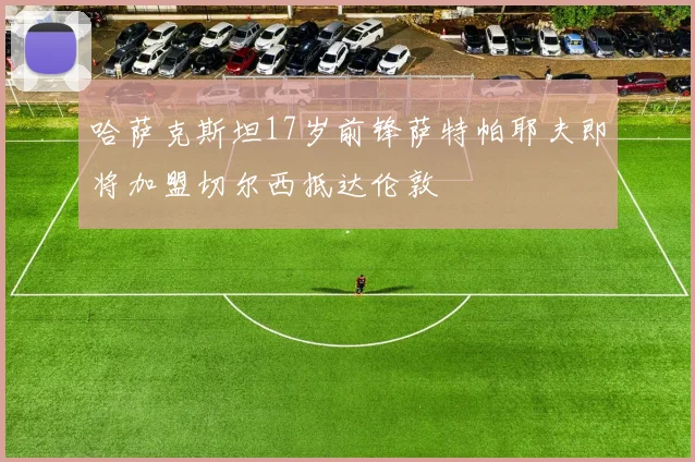 哈萨克斯坦17岁前锋萨特帕耶夫即将加盟切尔西抵达伦敦
