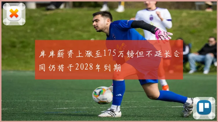 库库薪资上涨至175万镑但不延长合同仍将于2028年到期