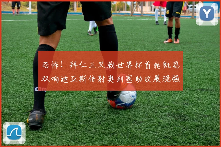 恐怖！拜仁三叉戟世界杯首轮凯恩双响迪亚斯传射奥利塞助攻展现强大实力