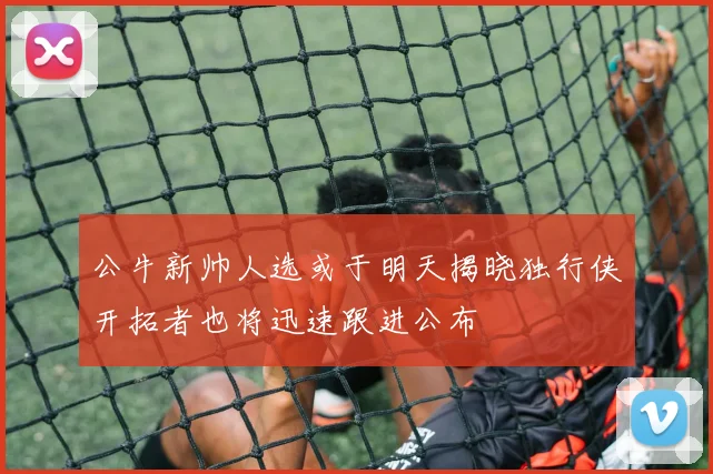 公牛新帅人选或于明天揭晓独行侠开拓者也将迅速跟进公布