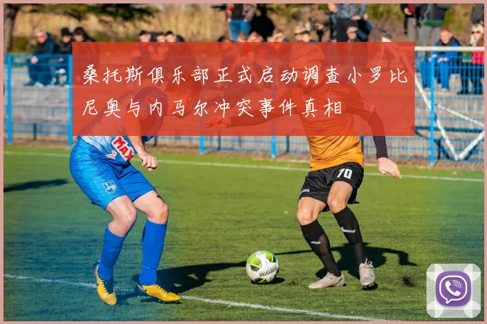 桑托斯俱乐部正式启动调查小罗比尼奥与内马尔冲突事件真相