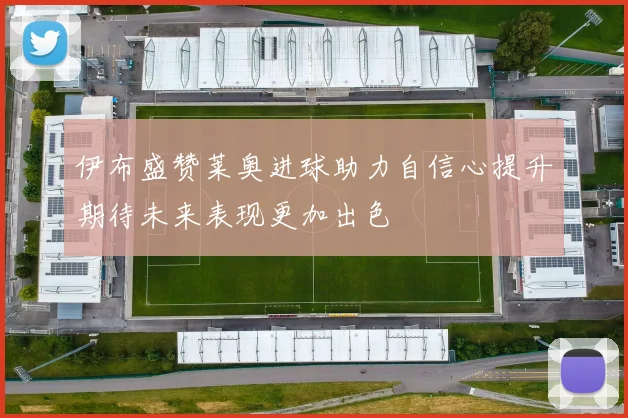 伊布盛赞莱奥进球助力自信心提升期待未来表现更加出色