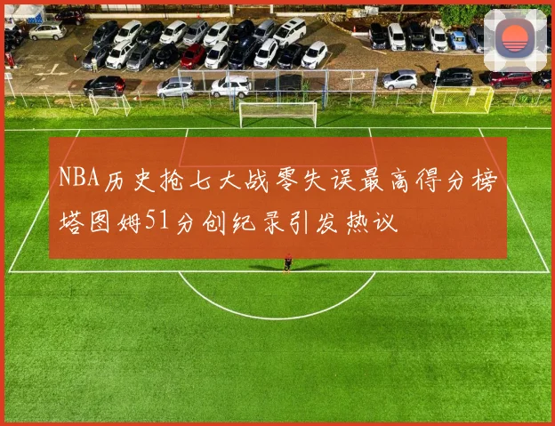 NBA历史抢七大战零失误最高得分榜塔图姆51分创纪录引发热议