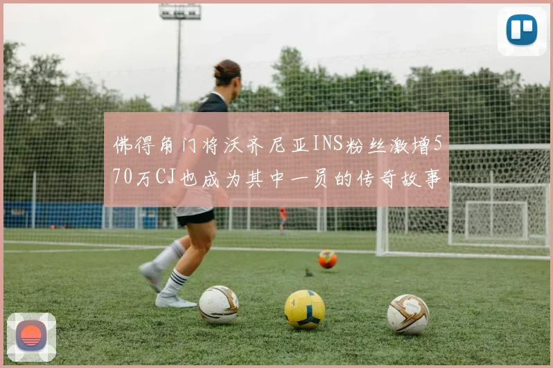 佛得角门将沃齐尼亚INS粉丝激增570万CJ也成为其中一员的传奇故事