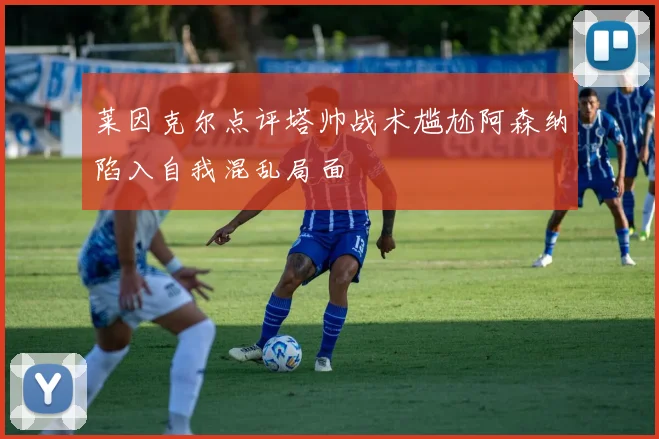 莱因克尔点评塔帅战术尴尬阿森纳陷入自我混乱局面