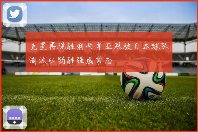克星再现胜利两年亚冠被日本球队淘汰以弱胜强成常态