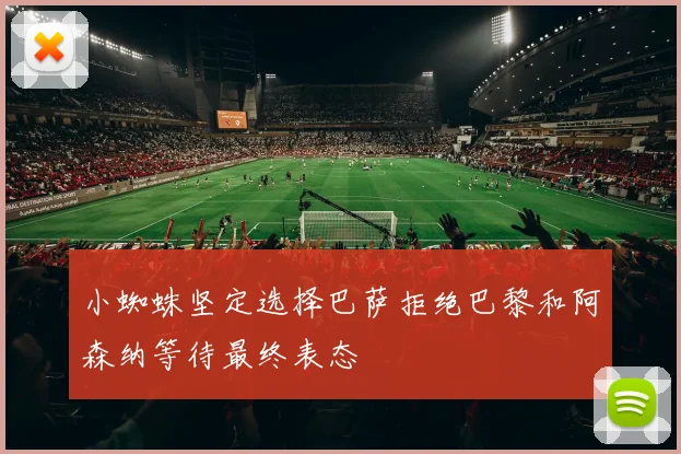 小蜘蛛坚定选择巴萨拒绝巴黎和阿森纳等待最终表态