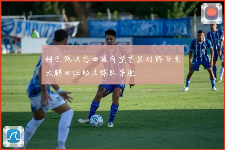 姆巴佩状态回暖有望首发对阵马竞大腿回归助力球队争胜