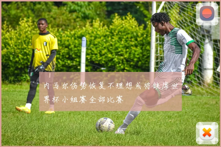 内马尔伤势恢复不理想或将缺席世界杯小组赛全部比赛