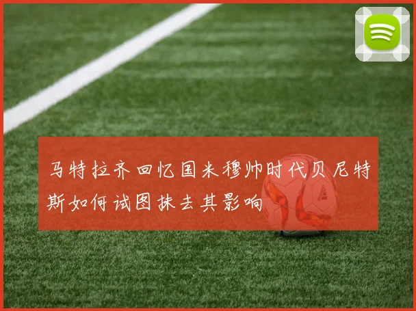 马特拉齐回忆国米穆帅时代贝尼特斯如何试图抹去其影响