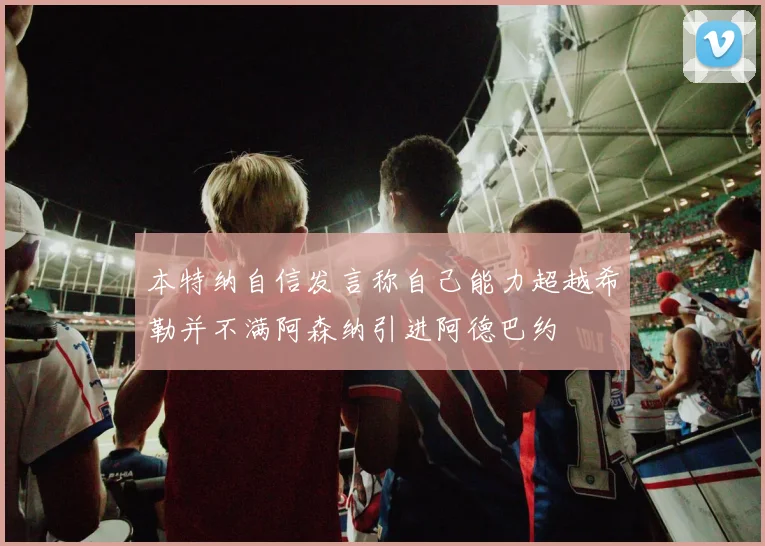本特纳自信发言称自己能力超越希勒并不满阿森纳引进阿德巴约