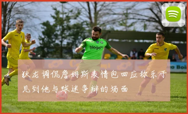 狄龙调侃詹姆斯表情包回应称乐于见到他与球迷争辩的场面