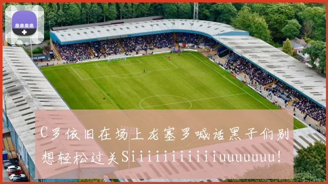 C罗依旧在场上龙塞罗喊话黑子们别想轻松过关Siiiiiiiiiiiuuuuuuu！