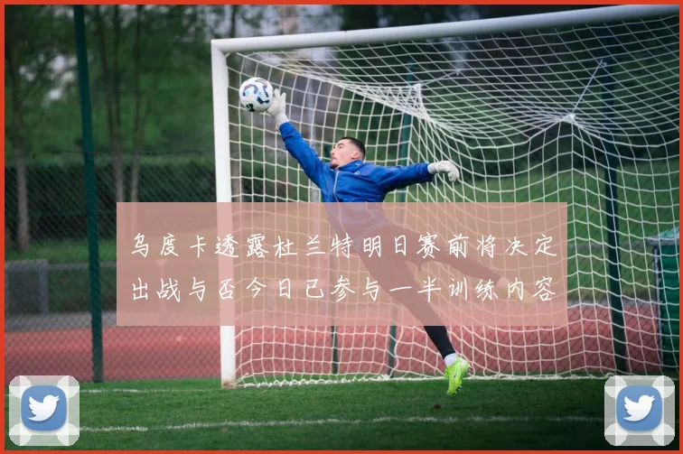 乌度卡透露杜兰特明日赛前将决定出战与否今日已参与一半训练内容