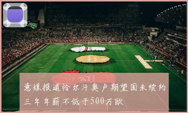 意媒报道恰尔汗奥卢期望国米续约三年年薪不低于500万欧