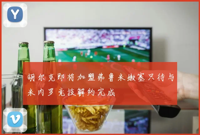 胡尔克即将加盟弗鲁米嫩塞只待与米内罗竞技解约完成