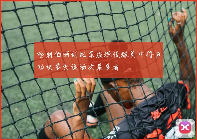 哈利伯顿创纪录成现役球员中得分助攻零失误场次最多者