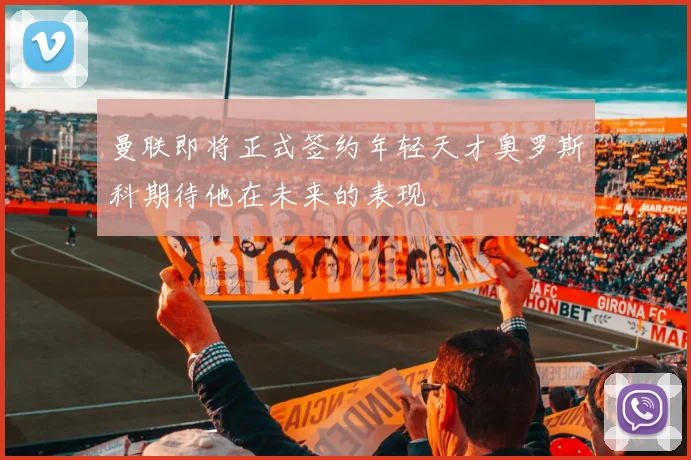 曼联即将正式签约年轻天才奥罗斯科期待他在未来的表现
