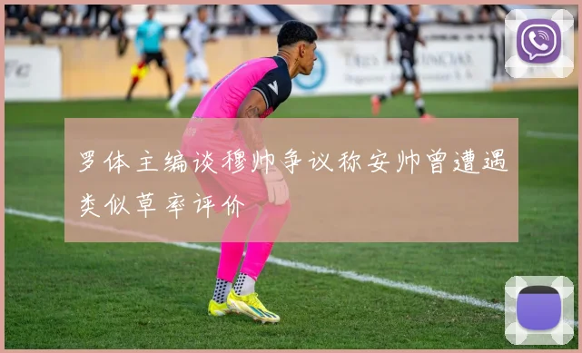 罗体主编谈穆帅争议称安帅曾遭遇类似草率评价