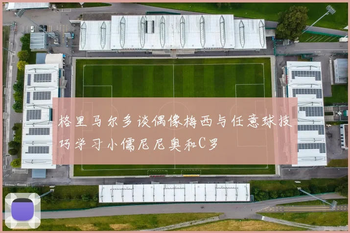 格里马尔多谈偶像梅西与任意球技巧学习小儒尼尼奥和C罗