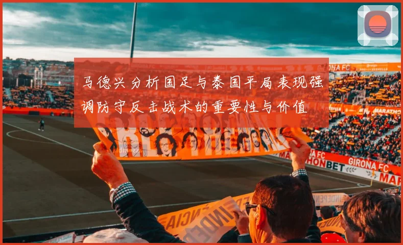 马德兴分析国足与泰国平局表现强调防守反击战术的重要性与价值
