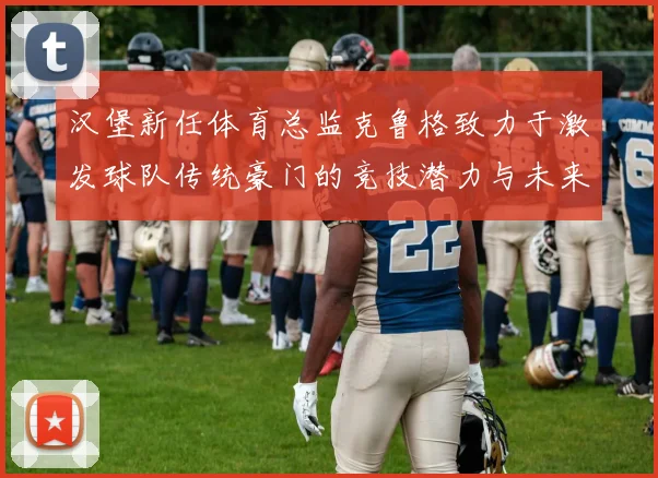 汉堡新任体育总监克鲁格致力于激发球队传统豪门的竞技潜力与未来发展