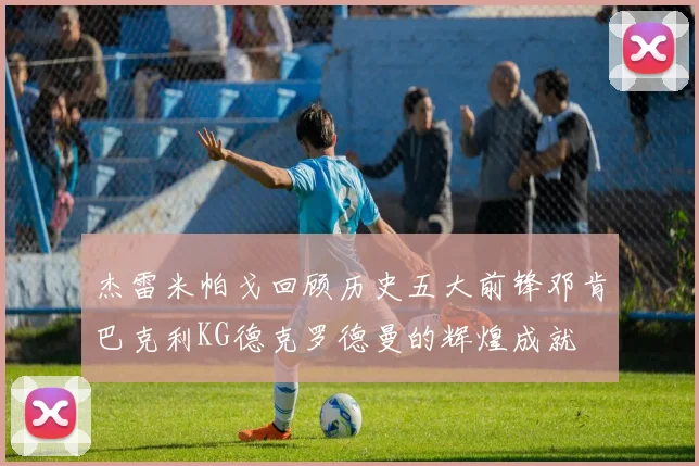 杰雷米帕戈回顾历史五大前锋邓肯巴克利KG德克罗德曼的辉煌成就
