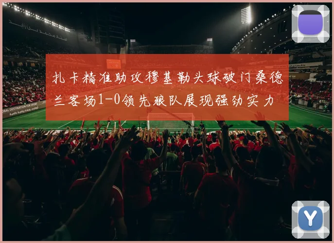 扎卡精准助攻穆基勒头球破门桑德兰客场1-0领先狼队展现强劲实力