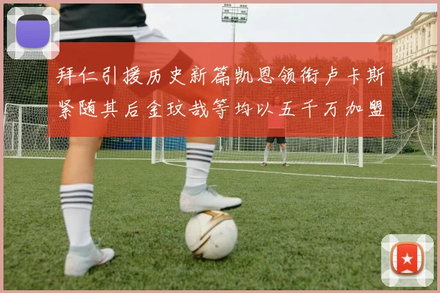 拜仁引援历史新篇凯恩领衔卢卡斯紧随其后金玟哉等均以五千万加盟