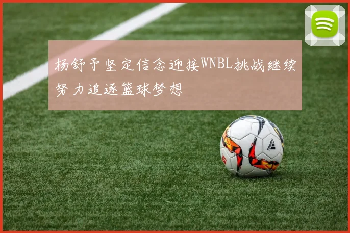 杨舒予坚定信念迎接WNBL挑战继续努力追逐篮球梦想