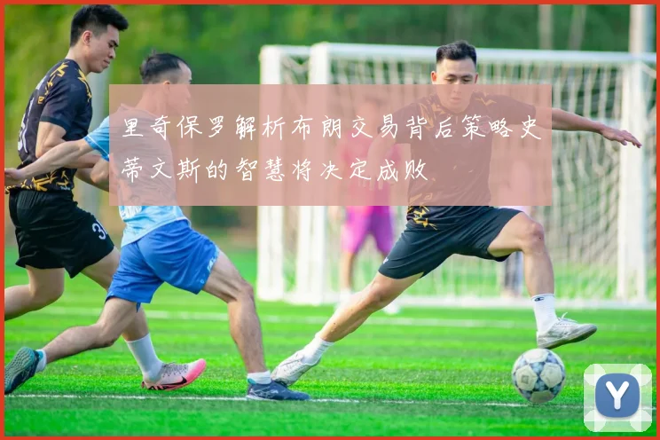 里奇保罗解析布朗交易背后策略史蒂文斯的智慧将决定成败