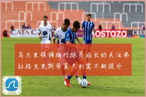 乌杰里强调梅对球员成长的关注弗拉格克里斯蒂莱夫利需不断提升