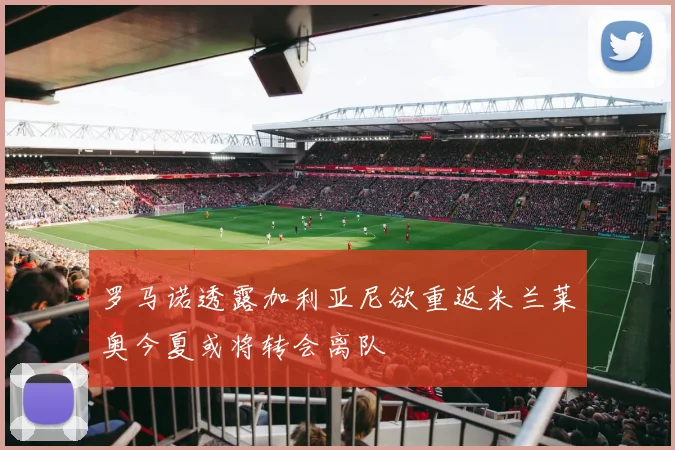 罗马诺透露加利亚尼欲重返米兰莱奥今夏或将转会离队