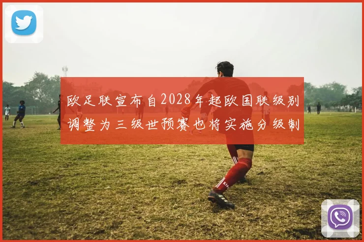 欧足联宣布自2028年起欧国联级别调整为三级世预赛也将实施分级制度