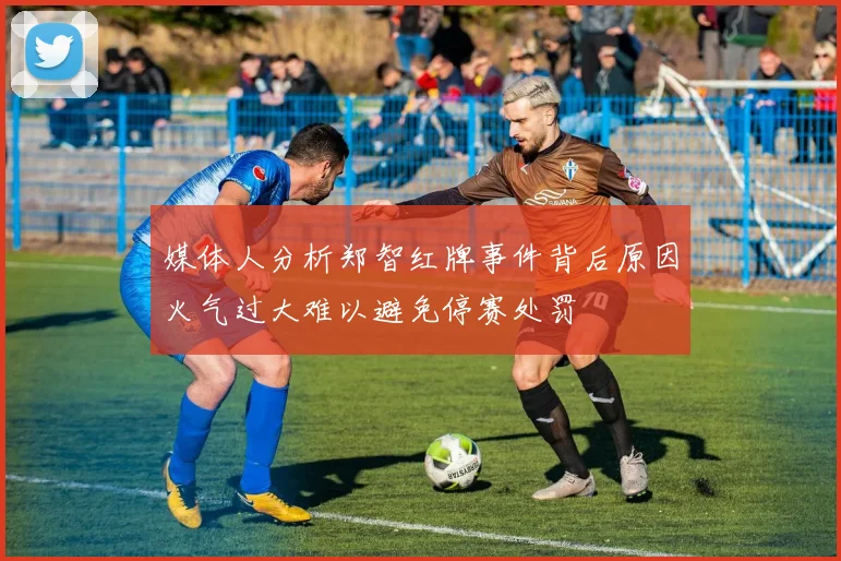 媒体人分析郑智红牌事件背后原因火气过大难以避免停赛处罚