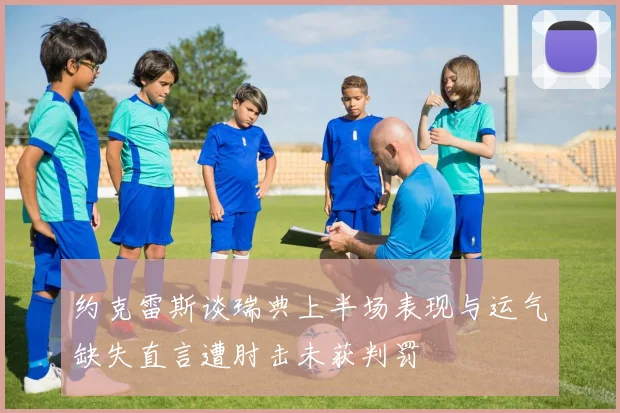 约克雷斯谈瑞典上半场表现与运气缺失直言遭肘击未获判罚