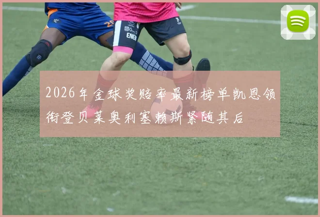 2026年金球奖赔率最新榜单凯恩领衔登贝莱奥利塞赖斯紧随其后